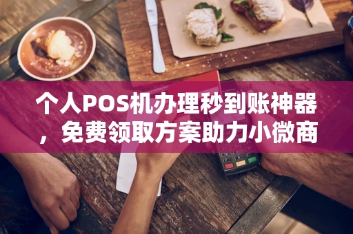 怀化个人POS机办理秒到账神器，免费领取方案助力小微商户稳定收款