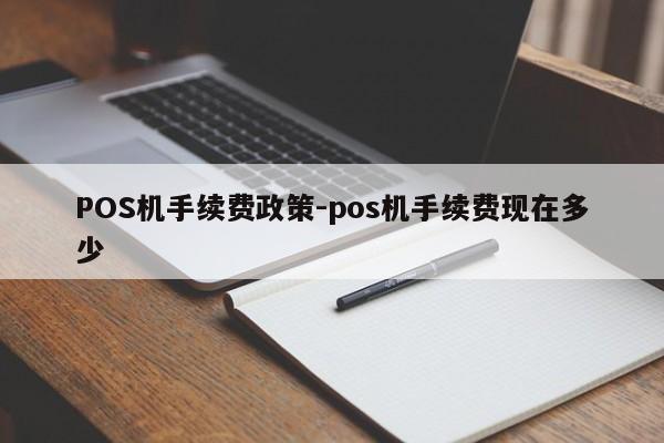 怀化POS机手续费政策-pos机手续费现在多少