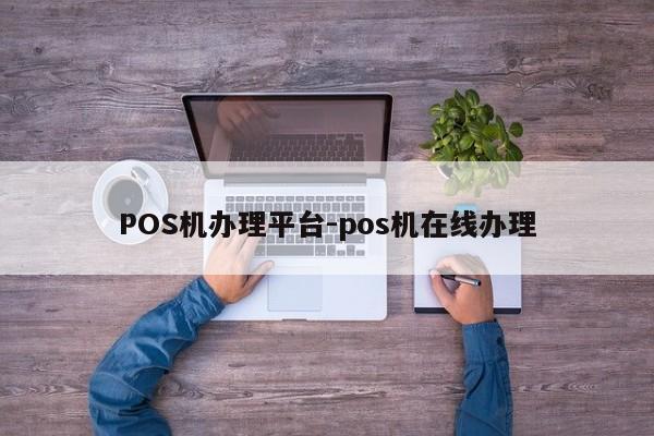 怀化POS机办理平台-pos机在线办理