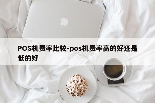 怀化POS机费率比较-pos机费率高的好还是低的好